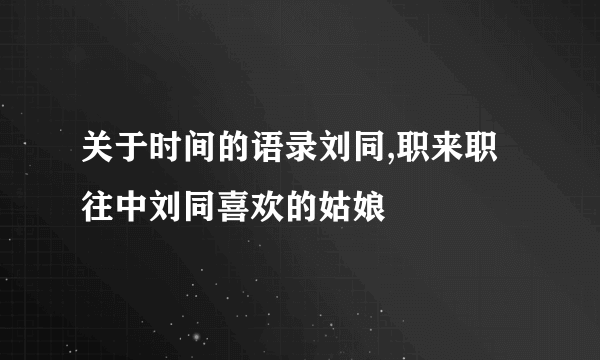 关于时间的语录刘同,职来职往中刘同喜欢的姑娘