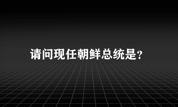 请问现任朝鲜总统是？