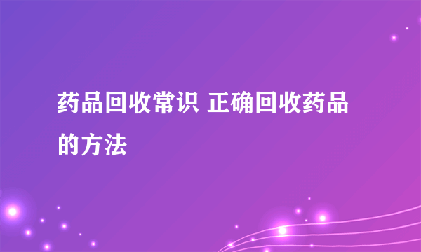 药品回收常识 正确回收药品的方法