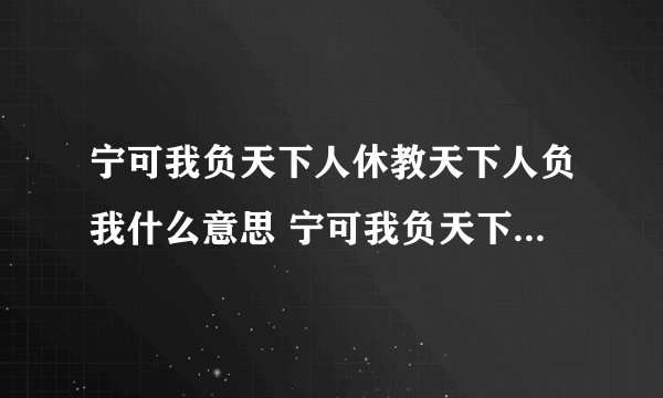 宁可我负天下人休教天下人负我什么意思 宁可我负天下人休教天下人负我翻译