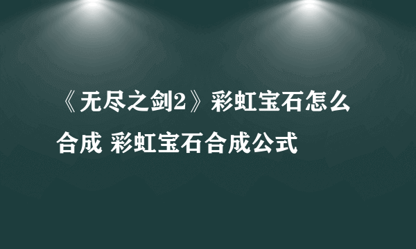 《无尽之剑2》彩虹宝石怎么合成 彩虹宝石合成公式