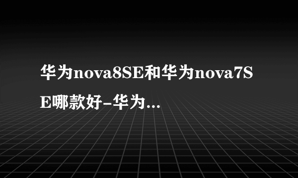 华为nova8SE和华为nova7SE哪款好-华为nova8SE和华为nova7SE参数对比