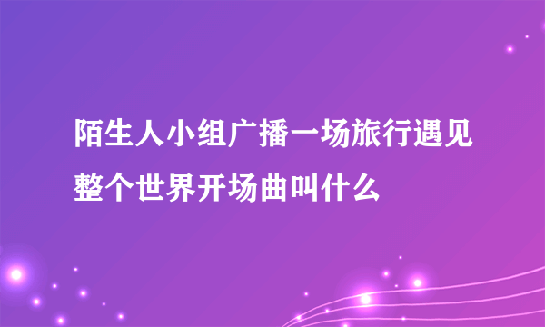 陌生人小组广播一场旅行遇见整个世界开场曲叫什么