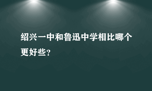 绍兴一中和鲁迅中学相比哪个更好些？