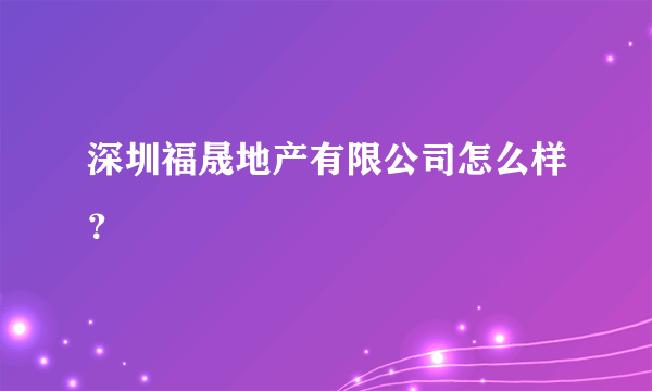 深圳福晟地产有限公司怎么样？