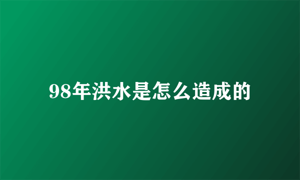 98年洪水是怎么造成的