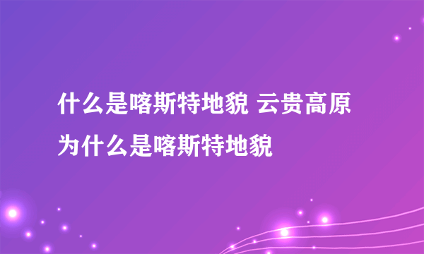 什么是喀斯特地貌 云贵高原为什么是喀斯特地貌