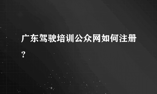 广东驾驶培训公众网如何注册？