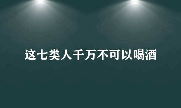 这七类人千万不可以喝酒