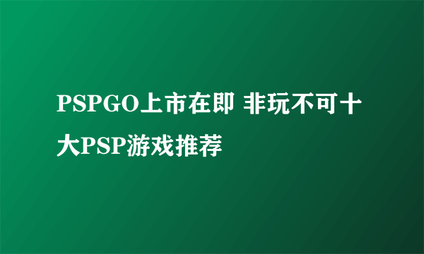 PSPGO上市在即 非玩不可十大PSP游戏推荐