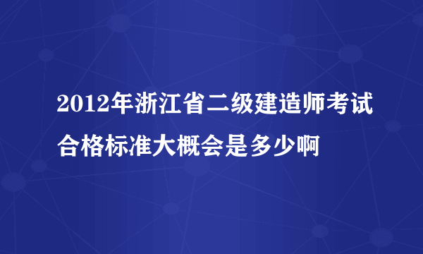 2012年浙江省二级建造师考试合格标准大概会是多少啊