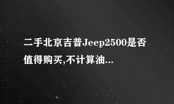 二手北京吉普Jeep2500是否值得购买,不计算油耗增长,2500其他部件维修成本如何