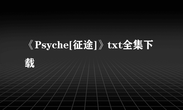 《Psyche[征途]》txt全集下载