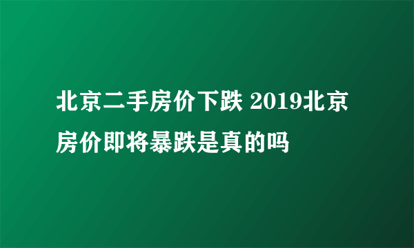 北京二手房价下跌 2019北京房价即将暴跌是真的吗