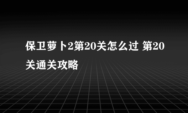 保卫萝卜2第20关怎么过 第20关通关攻略