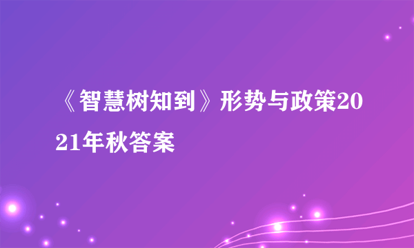 《智慧树知到》形势与政策2021年秋答案