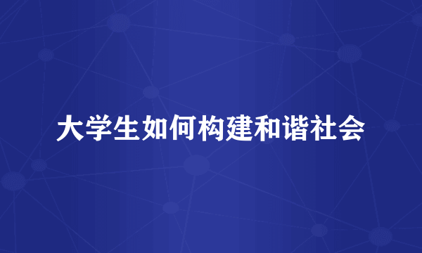 大学生如何构建和谐社会