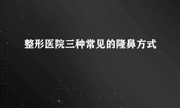 整形医院三种常见的隆鼻方式