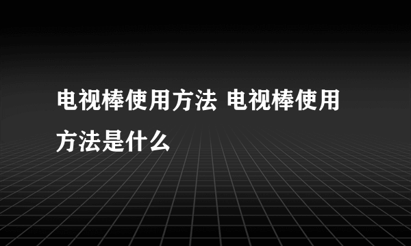 电视棒使用方法 电视棒使用方法是什么