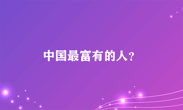 中国最富有的人？