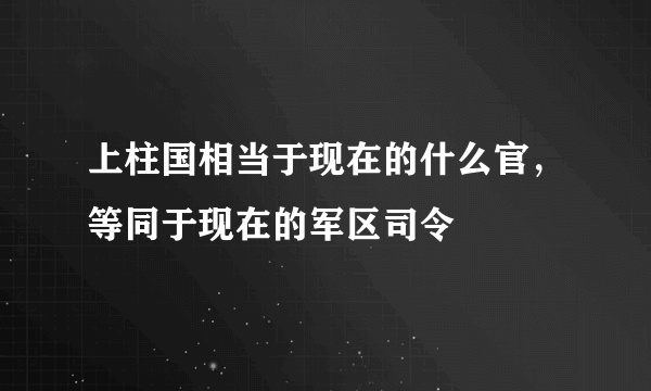 上柱国相当于现在的什么官，等同于现在的军区司令