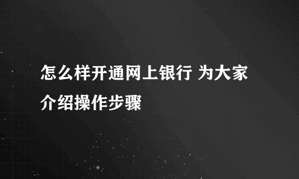 怎么样开通网上银行 为大家介绍操作步骤