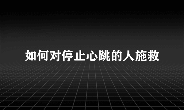 如何对停止心跳的人施救