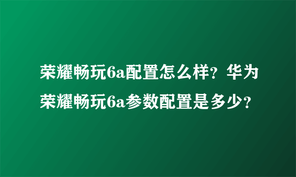荣耀畅玩6a配置怎么样？华为荣耀畅玩6a参数配置是多少？