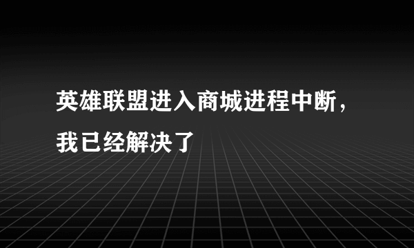 英雄联盟进入商城进程中断，我已经解决了