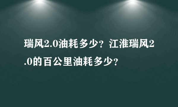 瑞风2.0油耗多少？江淮瑞风2.0的百公里油耗多少？