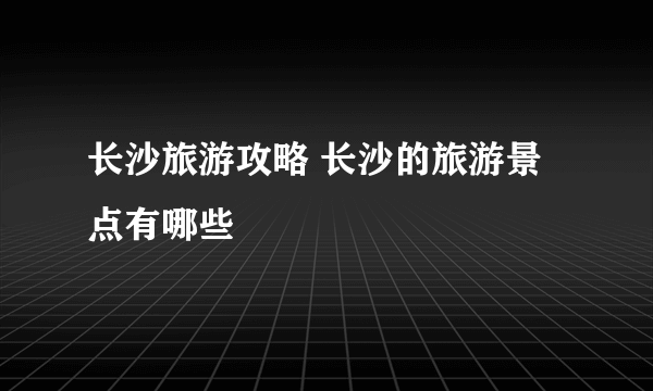 长沙旅游攻略 长沙的旅游景点有哪些