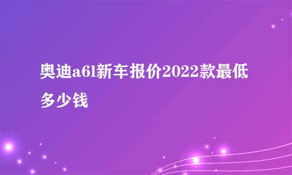奥迪a6l新车报价2022款最低多少钱