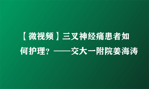 【微视频】三叉神经痛患者如何护理？——交大一附院姜海涛