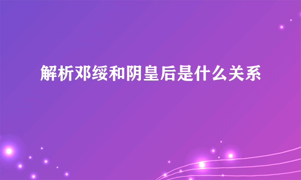 解析邓绥和阴皇后是什么关系