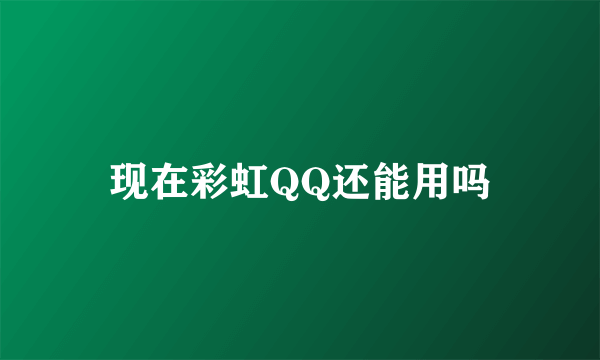 现在彩虹QQ还能用吗