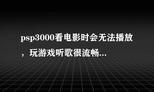 psp3000看电影时会无法播放，玩游戏听歌很流畅，是片源还是棒子的问题？ 电影是在lailook下载的