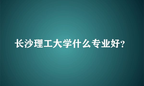 长沙理工大学什么专业好？