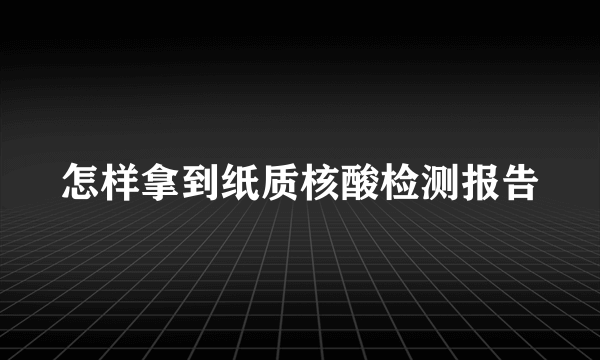怎样拿到纸质核酸检测报告
