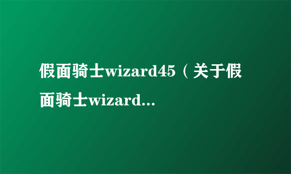 假面骑士wizard45（关于假面骑士wizard45的简介）