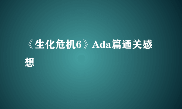 《生化危机6》Ada篇通关感想