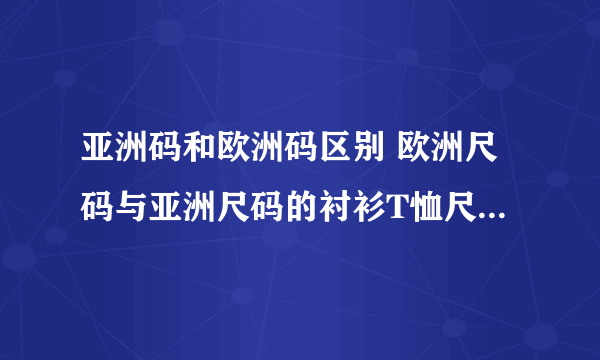 亚洲码和欧洲码区别 欧洲尺码与亚洲尺码的衬衫T恤尺寸对照表