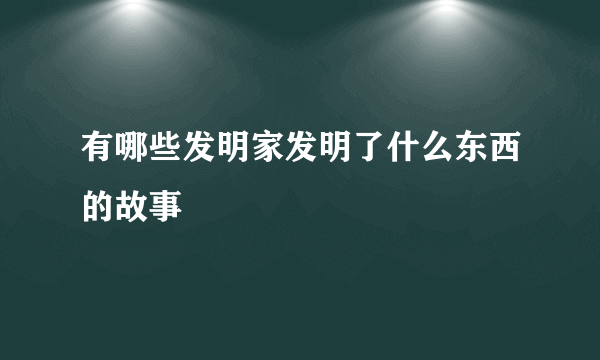 有哪些发明家发明了什么东西的故事