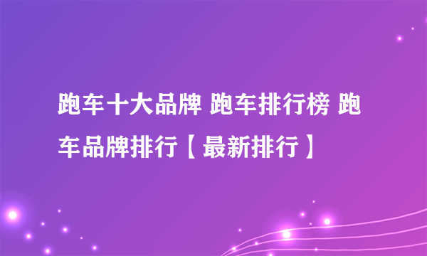 跑车十大品牌 跑车排行榜 跑车品牌排行【最新排行】