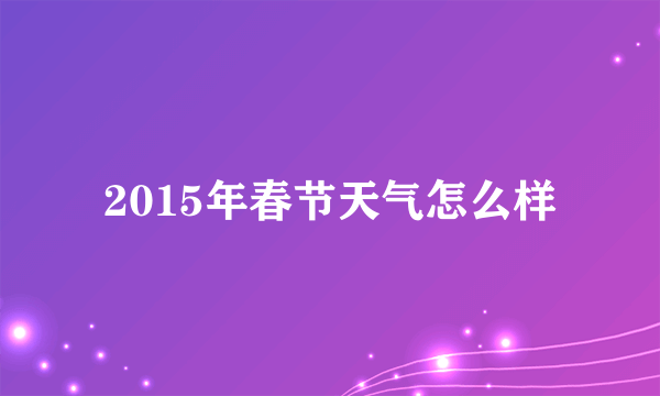 2015年春节天气怎么样
