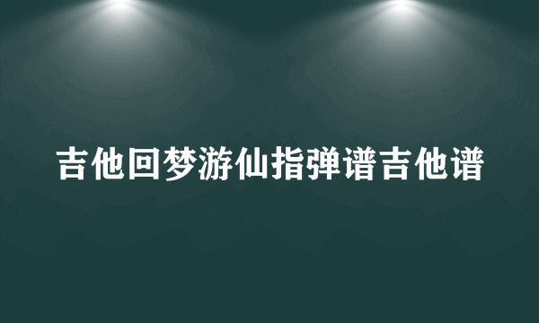 吉他回梦游仙指弹谱吉他谱