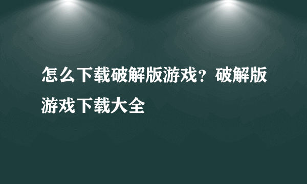 怎么下载破解版游戏？破解版游戏下载大全
