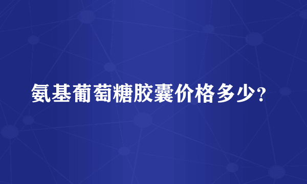 氨基葡萄糖胶囊价格多少？