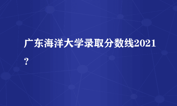 广东海洋大学录取分数线2021？
