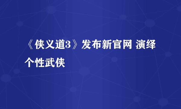 《侠义道3》发布新官网 演绎个性武侠