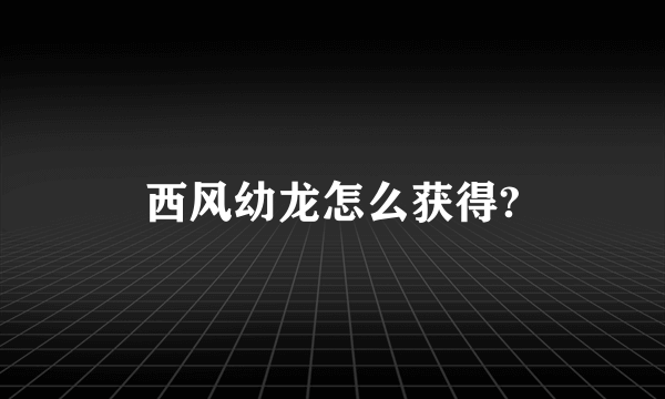 西风幼龙怎么获得?